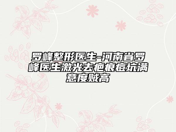 羅峰整形醫(yī)生-河南省羅峰醫(yī)生激光去疤痕痘坑滿意度賊高