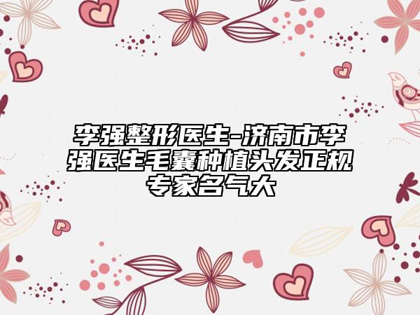 李強整形醫(yī)生-濟南市李強醫(yī)生毛囊種植頭發(fā)正規(guī)專家名氣大