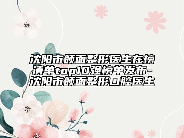 沈陽(yáng)市頜面整形醫(yī)生在榜清單top10強(qiáng)榜單發(fā)布-沈陽(yáng)市頜面整形口腔醫(yī)生
