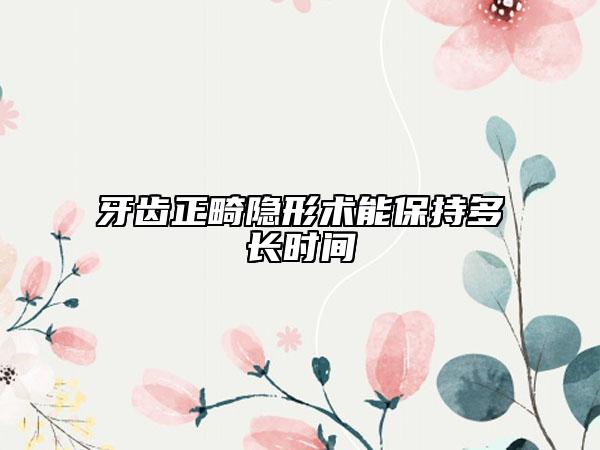 牙齒正畸隱形術能保持多長時間