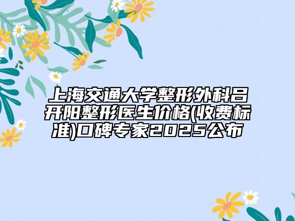 上海交通大學整形外科呂開陽整形醫(yī)生價格(收費標準)口碑專家2025公布