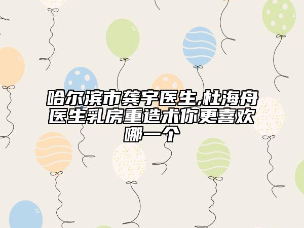 哈爾濱市龔宇醫(yī)生,杜海舟醫(yī)生乳房重造術你更喜歡哪一個