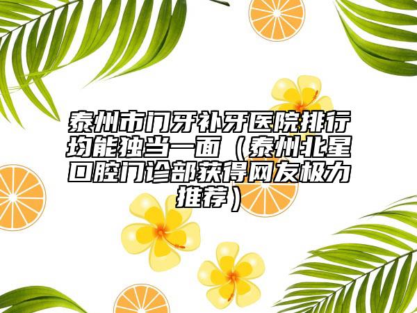 泰州市門牙補牙醫(yī)院排行均能獨當一面（泰州北星口腔門診部獲得網(wǎng)友極力推薦）