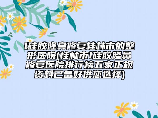 l硅膠隆鼻修復(fù)桂林市的整形醫(yī)院(桂林市l(wèi)硅膠隆鼻修復(fù)醫(yī)院排行榜五家正規(guī)資料已備好供您選擇)