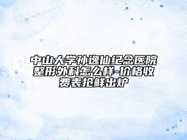 中山大學(xué)孫逸仙紀念醫(yī)院整形外科怎么樣-價格收費表搶鮮出爐
