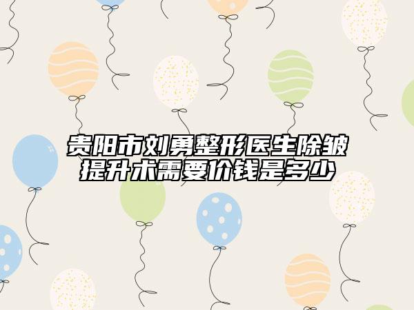 貴陽市劉勇整形醫(yī)生除皺提升術(shù)需要價錢是多少