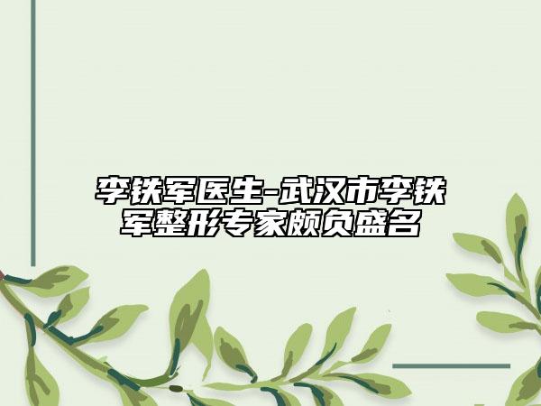 李鐵軍醫(yī)生-武漢市李鐵軍整形專(zhuān)家頗負(fù)盛名