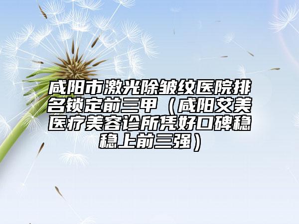 咸陽(yáng)市激光除皺紋醫(yī)院排名鎖定前三甲（咸陽(yáng)艾美醫(yī)療美容診所憑好口碑穩(wěn)穩(wěn)上前三強(qiáng)）