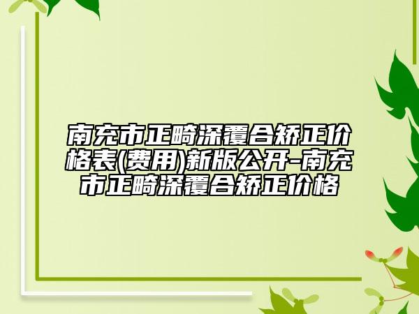 南充市正畸深覆合矯正價格表(費(fèi)用)新版公開-南充市正畸深覆合矯正價格