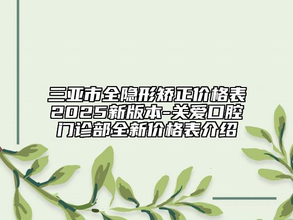三亞市全隱形矯正價(jià)格表2025新版本-關(guān)愛口腔門診部全新價(jià)格表介紹