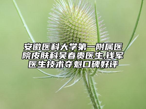 安徽醫(yī)科大學(xué)第一附屬醫(yī)院皮膚科吳春貴醫(yī)生,錢軍醫(yī)生技術(shù)奪魁口碑好評