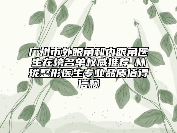 廣州市外眼角和內(nèi)眼角醫(yī)生在榜名單權(quán)威推薦-林瓏整形醫(yī)生專業(yè)品質(zhì)值得信賴