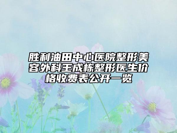 勝利油田中心醫(yī)院整形美容外科王成棟整形醫(yī)生價(jià)格收費(fèi)表公開(kāi)一覽