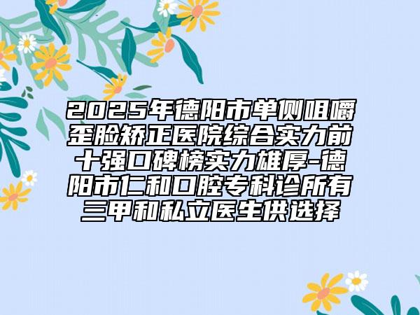 2025年德陽(yáng)市單側(cè)咀嚼歪臉矯正醫(yī)院綜合實(shí)力前十強(qiáng)口碑榜實(shí)力雄厚-德陽(yáng)市仁和口腔?？圃\所有三甲和私立醫(yī)生供選擇