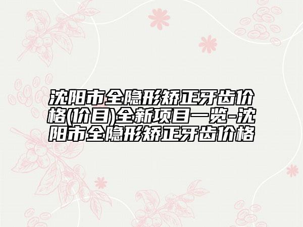 沈陽(yáng)市全隱形矯正牙齒價(jià)格(價(jià)目)全新項(xiàng)目一覽-沈陽(yáng)市全隱形矯正牙齒價(jià)格
