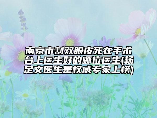南京市割雙眼皮死在手術(shù)臺上醫(yī)生好的哪位醫(yī)生(楊定文醫(yī)生是權(quán)威專家上榜)