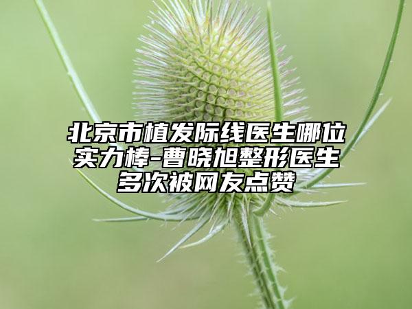 北京市植發(fā)際線醫(yī)生哪位實(shí)力棒-曹曉旭整形醫(yī)生多次被網(wǎng)友點(diǎn)贊