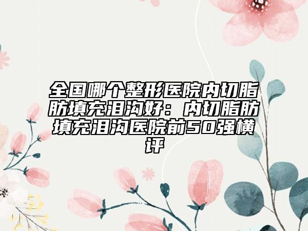 全國哪個(gè)整形醫(yī)院內(nèi)切脂肪填充淚溝好：內(nèi)切脂肪填充淚溝醫(yī)院前50強(qiáng)橫評