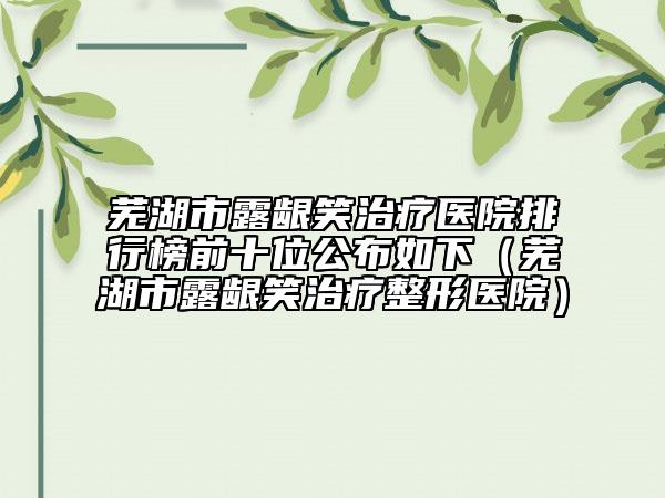 蕪湖市露齦笑治療醫(yī)院排行榜前十位公布如下（蕪湖市露齦笑治療整形醫(yī)院）