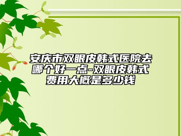安慶市雙眼皮韓式醫(yī)院去哪個(gè)好一點(diǎn)-雙眼皮韓式費(fèi)用大概是多少錢
