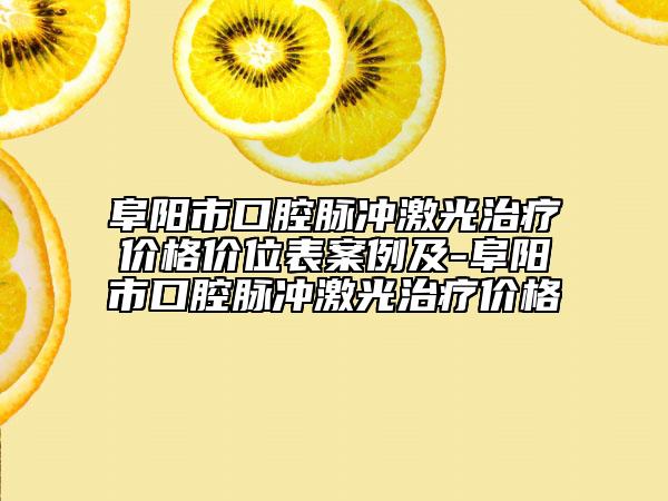 阜陽市口腔脈沖激光治療價(jià)格價(jià)位表案例及-阜陽市口腔脈沖激光治療價(jià)格