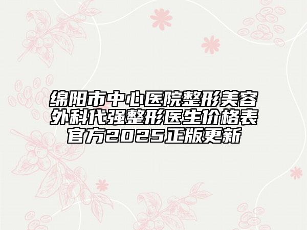 綿陽市中心醫(yī)院整形美容外科代強整形醫(yī)生價格表官方2025正版更新