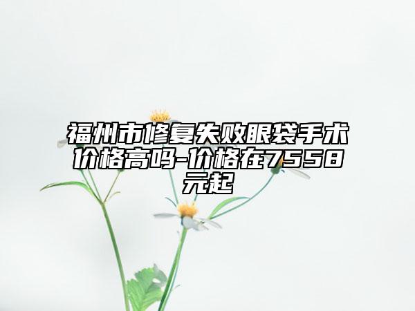 福州市修復(fù)失敗眼袋手術(shù)價(jià)格高嗎-價(jià)格在7558元起