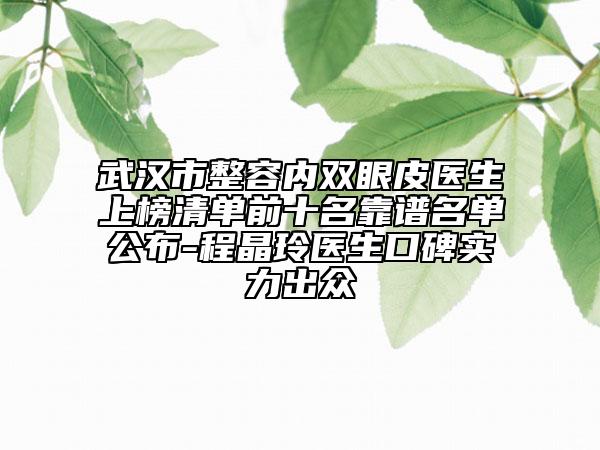 武漢市整容內(nèi)雙眼皮醫(yī)生上榜清單前十名靠譜名單公布-程晶玲醫(yī)生口碑實(shí)力出眾