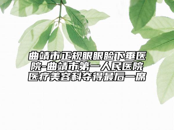 曲靖市正規(guī)眼眼瞼下垂醫(yī)院-曲靖市第一人民醫(yī)院醫(yī)療美容科奪得最后一席
