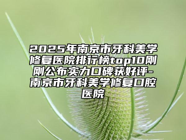 2025年南京市牙科美學(xué)修復(fù)醫(yī)院排行榜top10剛剛公布實(shí)力口碑獲好評(píng)-南京市牙科美學(xué)修復(fù)口腔醫(yī)院