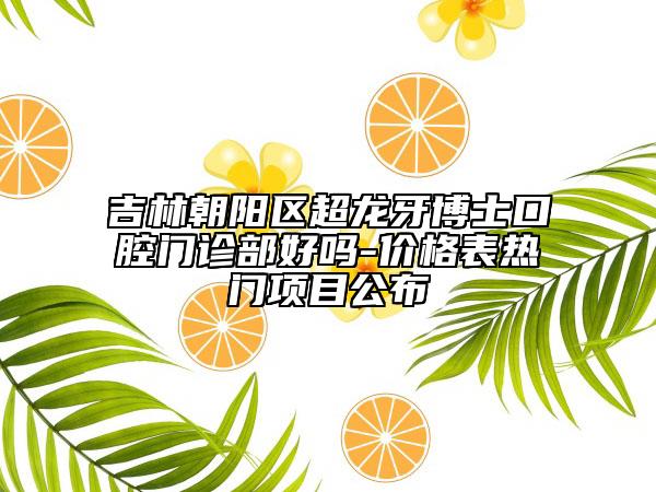 吉林朝陽(yáng)區(qū)超龍牙博士口腔門(mén)診部好嗎-價(jià)格表熱門(mén)項(xiàng)目公布