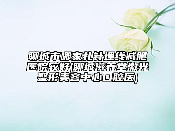 聊城市哪家扎針埋線減肥醫(yī)院較好(聊城滋養(yǎng)堂激光整形美容中心口腔醫(yī))