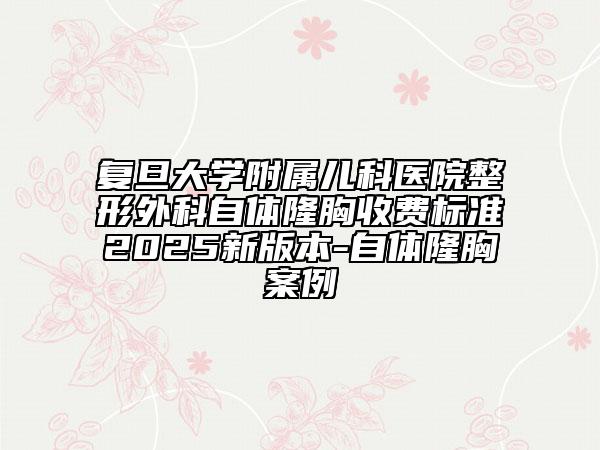 復(fù)旦大學(xué)附屬兒科醫(yī)院整形外科自體隆胸收費(fèi)標(biāo)準(zhǔn)2025新版本-自體隆胸案例