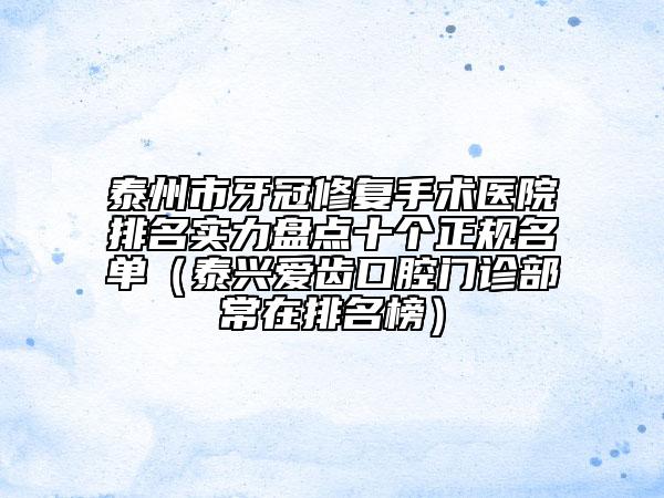 泰州市牙冠修復手術(shù)醫(yī)院排名實力盤點十個正規(guī)名單（泰興愛齒口腔門診部常在排名榜）
