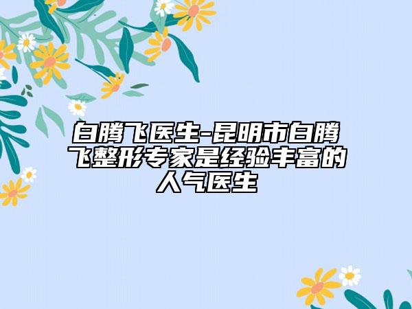 白騰飛醫(yī)生-昆明市白騰飛整形專家是經驗豐富的人氣醫(yī)生