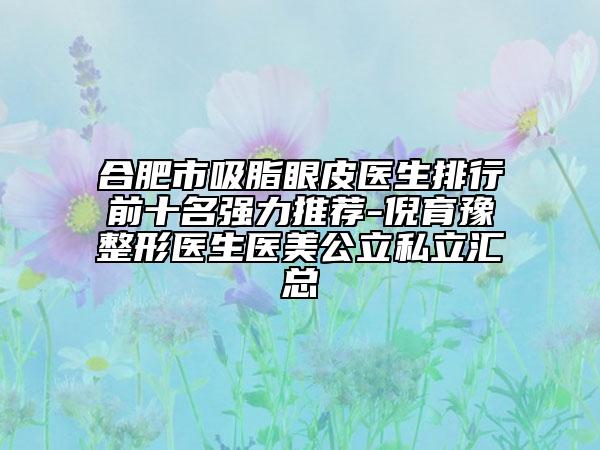 合肥市吸脂眼皮醫(yī)生排行前十名強力推薦-倪育豫整形醫(yī)生醫(yī)美公立私立匯總