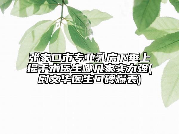 張家口市專業(yè)乳房下垂上提手術(shù)醫(yī)生哪幾家實(shí)力強(qiáng)(尉文華醫(yī)生口碑爆表)
