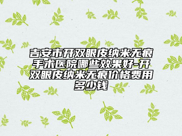 吉安市開雙眼皮納米無痕手術(shù)醫(yī)院哪些效果好-開雙眼皮納米無痕價格費用多少錢