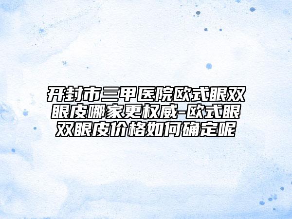 開(kāi)封市三甲醫(yī)院歐式眼雙眼皮哪家更權(quán)威-歐式眼雙眼皮價(jià)格如何確定呢