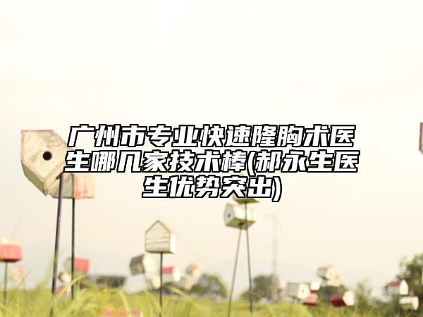 廣州市專業(yè)快速隆胸術(shù)醫(yī)生哪幾家技術(shù)棒(郝永生醫(yī)生優(yōu)勢(shì)突出)