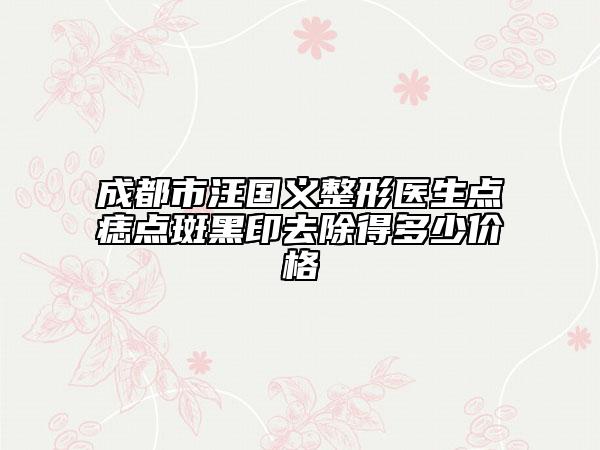 成都市汪國(guó)義整形醫(yī)生點(diǎn)痣點(diǎn)斑黑印去除得多少價(jià)格