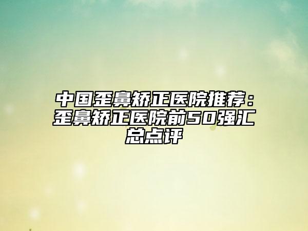 中國歪鼻矯正醫(yī)院推薦：歪鼻矯正醫(yī)院前50強(qiáng)匯總點(diǎn)評