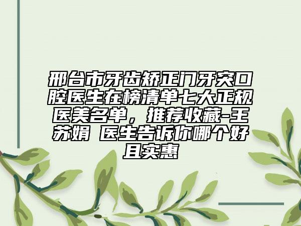 邢臺市牙齒矯正門牙突口腔醫(yī)生在榜清單七大正規(guī)醫(yī)美名單，推薦收藏-王蘇娟?醫(yī)生告訴你哪個好且實惠