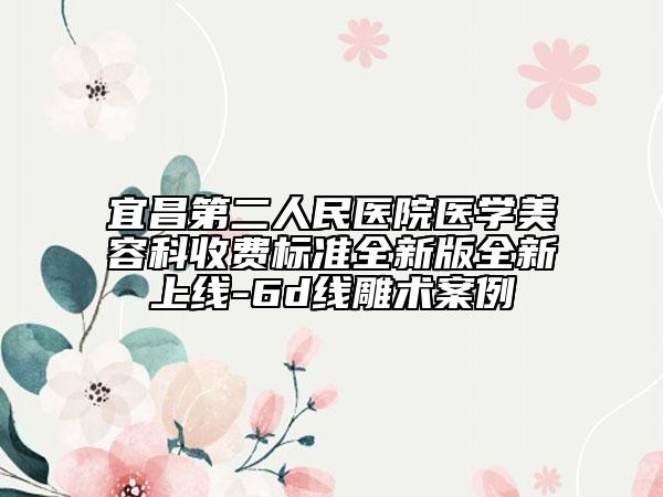 宜昌第二人民醫(yī)院醫(yī)學美容科收費標準全新版全新上線-6d線雕術案例