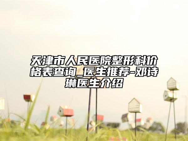 天津市人民醫(yī)院整形科價(jià)格表查詢_醫(yī)生推薦-鄧詩(shī)琳醫(yī)生介紹