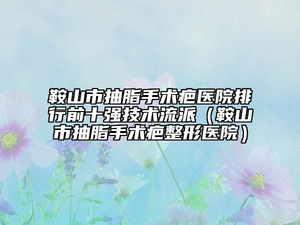 鞍山市抽脂手術(shù)疤醫(yī)院排行前十強(qiáng)技術(shù)流派（鞍山市抽脂手術(shù)疤整形醫(yī)院）