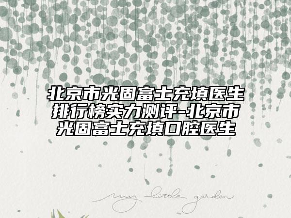 北京市光固富士充填醫(yī)生排行榜實(shí)力測評(píng)-北京市光固富士充填口腔醫(yī)生