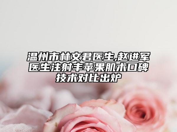 溫州市林文君醫(yī)生,趙進軍醫(yī)生注射豐蘋果肌術(shù)口碑技術(shù)對比出爐