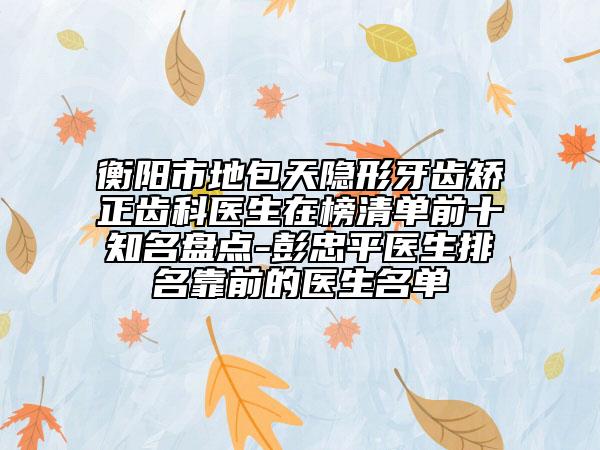 衡陽市地包天隱形牙齒矯正齒科醫(yī)生在榜清單前十知名盤點-彭忠平醫(yī)生排名靠前的醫(yī)生名單