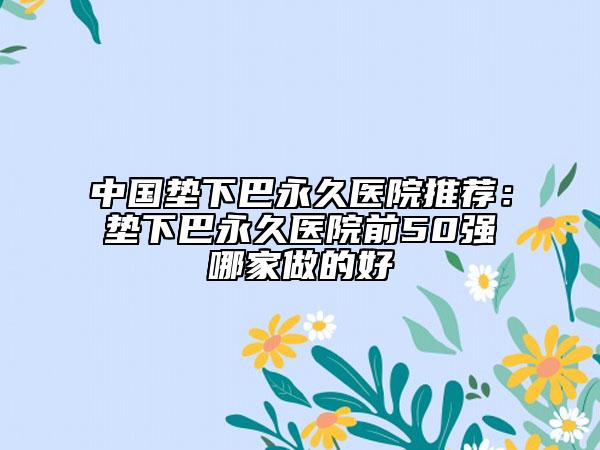 中國墊下巴永久醫(yī)院推薦：墊下巴永久醫(yī)院前50強(qiáng)哪家做的好